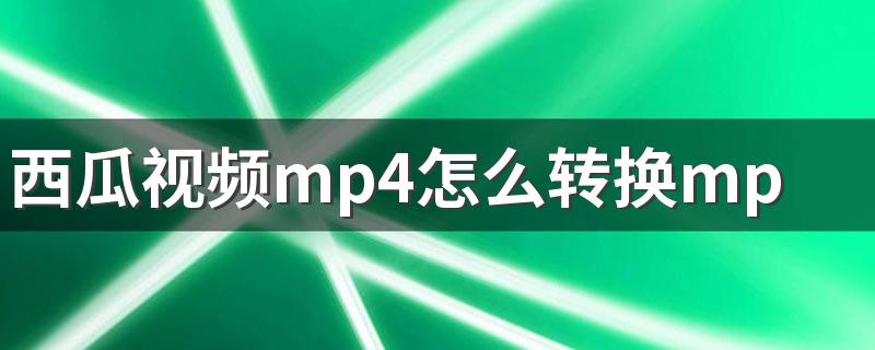 西瓜视频mp4怎么转换mp3 教你用最简单的方法