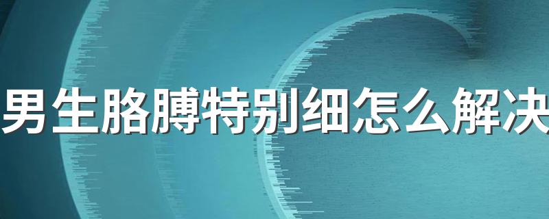 男生胳膊特别细怎么解决 男生胳膊特别细解决方法