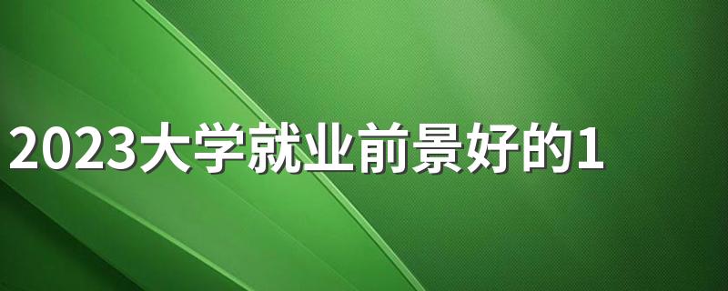 2023大学就业前景好的10大专业 什么专业好