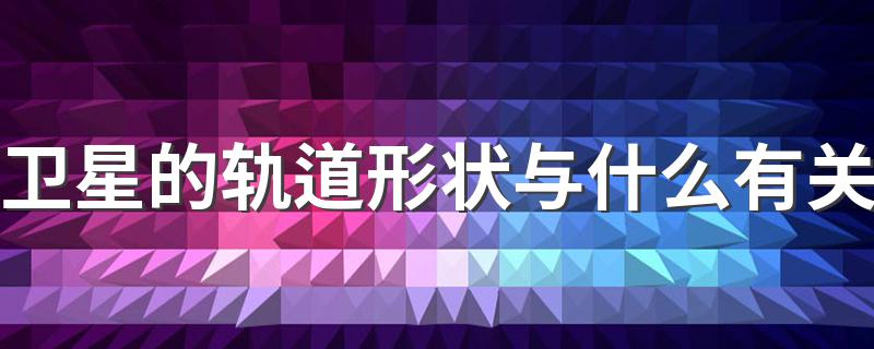 卫星的轨道形状与什么有关 卫星的轨道形状与什么原因有关