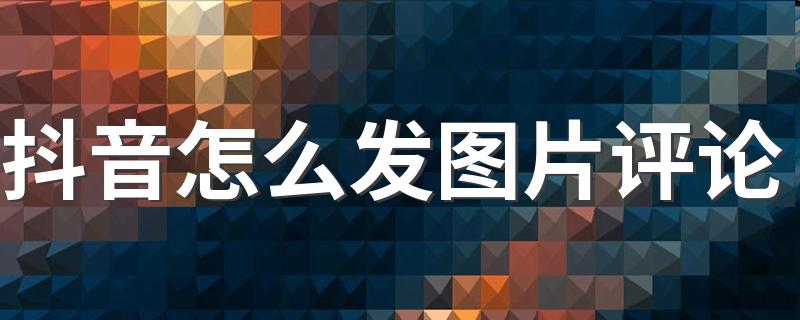 抖音怎么发图片评论 抖音app小技巧来了