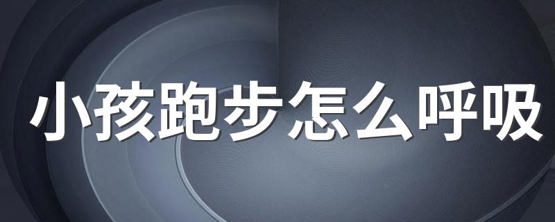 小孩跑步怎么呼吸 小孩跑步正确呼吸教程