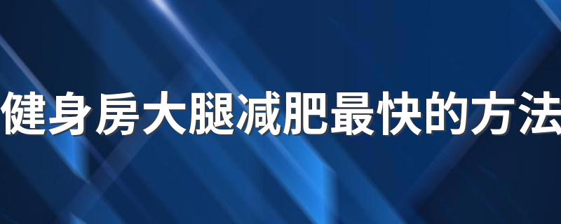 健身房大腿减肥最快的方法 健身房瘦大腿的动作有哪些