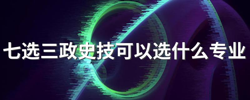 七选三政史技可以选什么专业 能报哪些专业