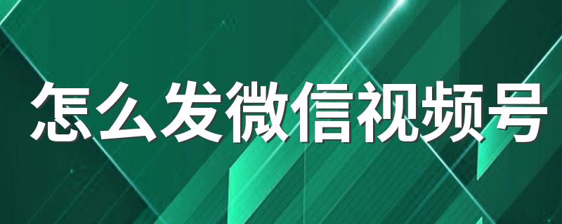 怎么发微信视频号 怎么开通微信视频号