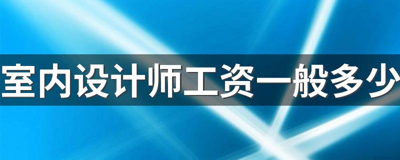 室内设计师工资一般多少 是怎么算的