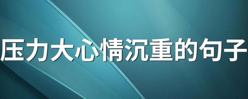 压力大心情沉重的句子 压力大心情沉重的句子有哪些