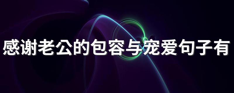 感谢老公的包容与宠爱句子有哪些 感谢老公的包容与宠爱句子具体有哪些