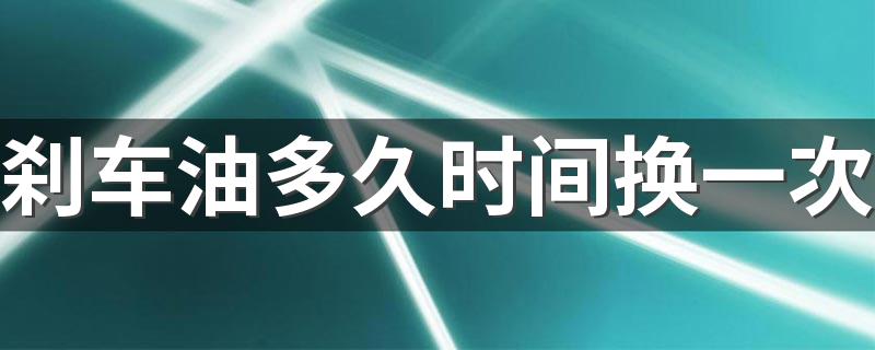 刹车油多久时间换一次 一般家用车多久换一次刹车油