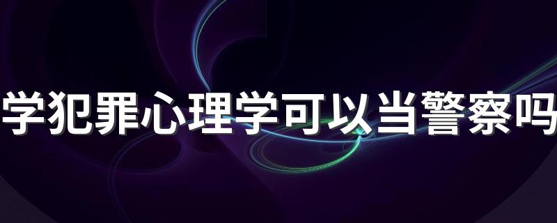 学犯罪心理学可以当警察吗 都可以做什么工作