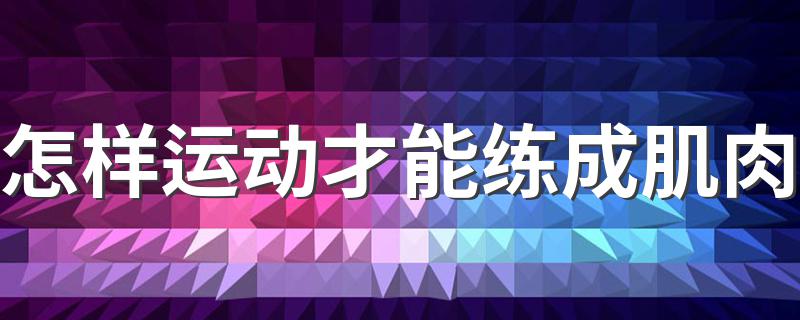 怎样运动才能练成肌肉 运动练肌肉的方法