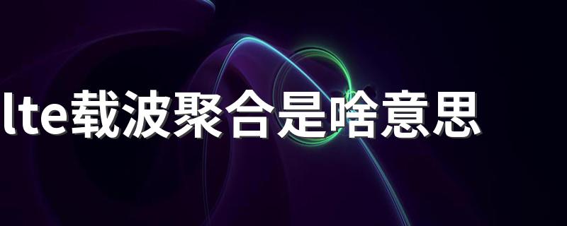 lte载波聚合是啥意思 lte载波聚合是什么意思