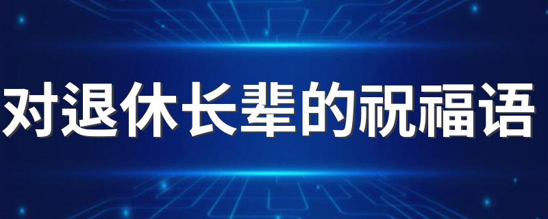 对退休长辈的祝福语 关于对退休长辈的祝福语