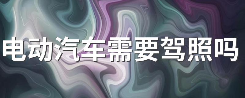 电动汽车需要驾照吗 开电动轿车要驾驶证吗？