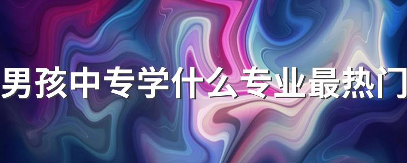 男孩中专学什么专业最热门 什么专业前景好