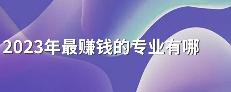 2023年最赚钱的专业有哪些 什么专业工资高前途好