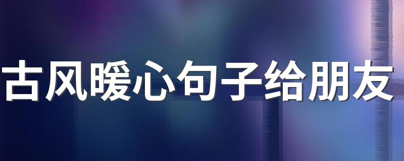 古风暖心句子给朋友 古风暖心句子给闺蜜