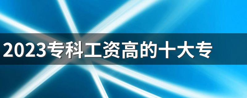 2023专科工资高的十大专业 最吃香的是什么专业