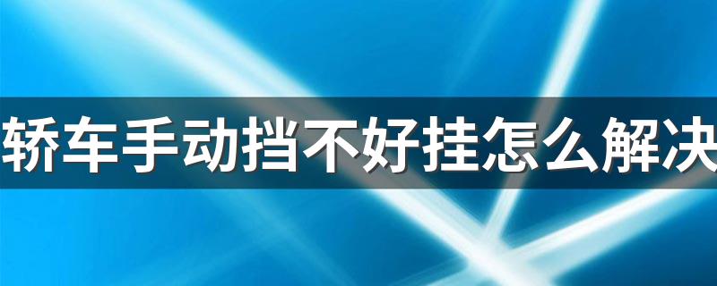 轿车手动挡不好挂怎么解决 轿车手动挡不好挂的解决方法