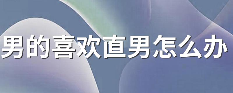 男的喜欢直男怎么办 我男的喜欢一个直男该怎么办