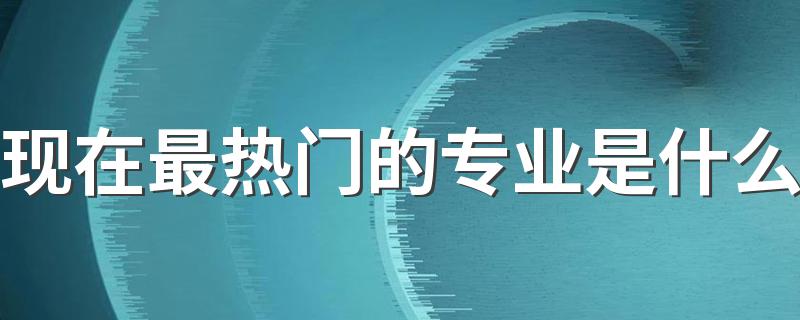 现在最热门的专业是什么 2021前景好的专业