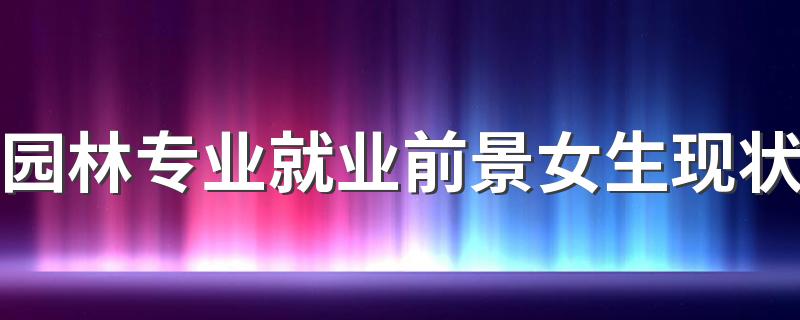 园林专业就业前景女生现状 未来发展好吗