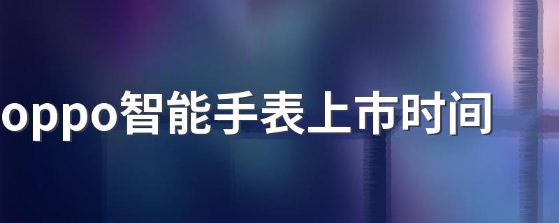 oppo智能手表上市时间 oppo智能手表暂未公布上市信息