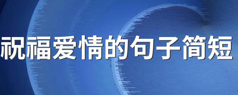 祝福爱情的句子简短 甜蜜浪漫爱情唯美祝福语句子简短