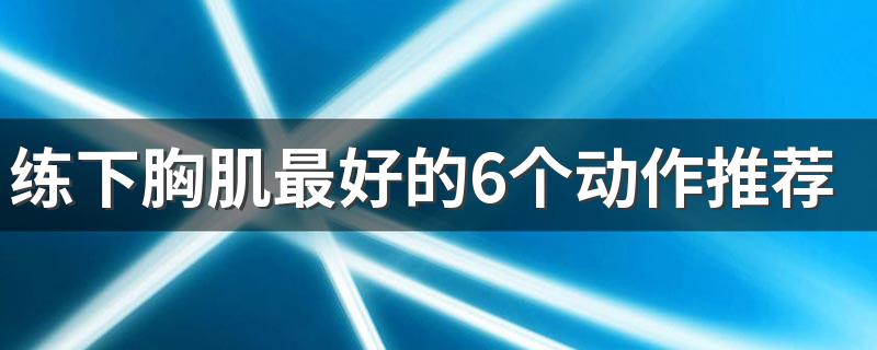 练下胸肌最好的6个动作推荐 怎么练下胸肌