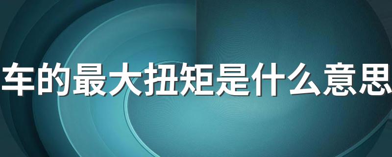 车的最大扭矩是什么意思 车的最大扭矩指什么