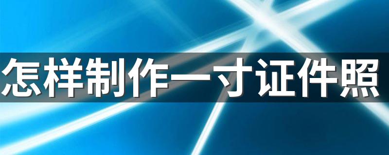 怎样制作一寸证件照 如何自己制作一寸照片