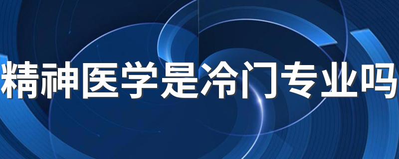 精神医学是冷门专业吗 毕业后有出路吗