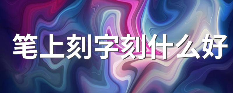 笔上刻字刻什么好 钢笔上刻什么字比较好