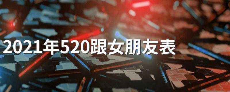 2021年520跟女朋友表白寄语 适合520跟女朋友表白寄语