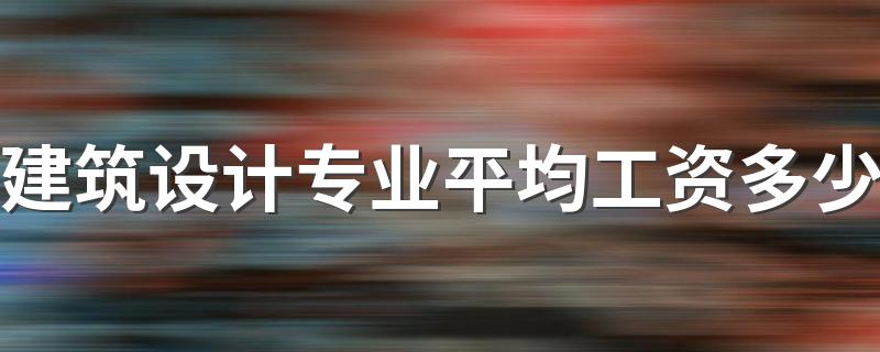 建筑设计专业平均工资多少 待遇怎么样