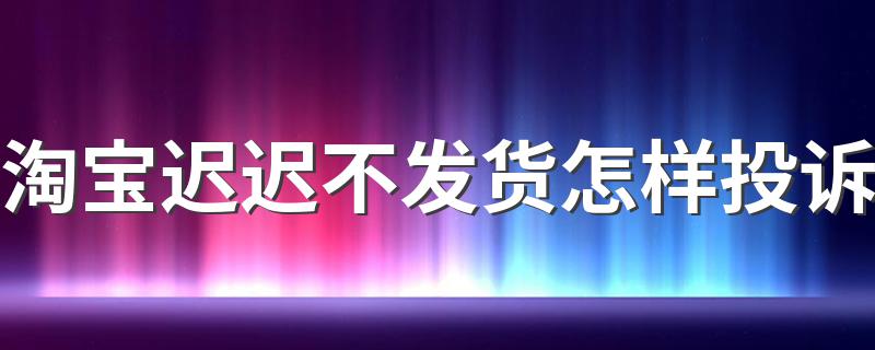 淘宝迟迟不发货怎样投诉 处理淘宝迟迟不发货的方法