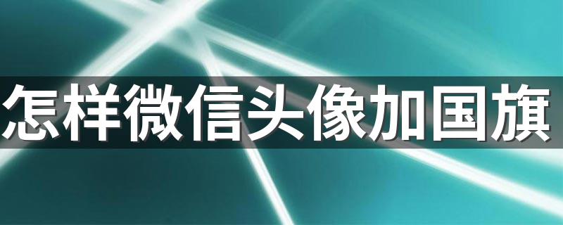 怎样微信头像加国旗 可以这样做