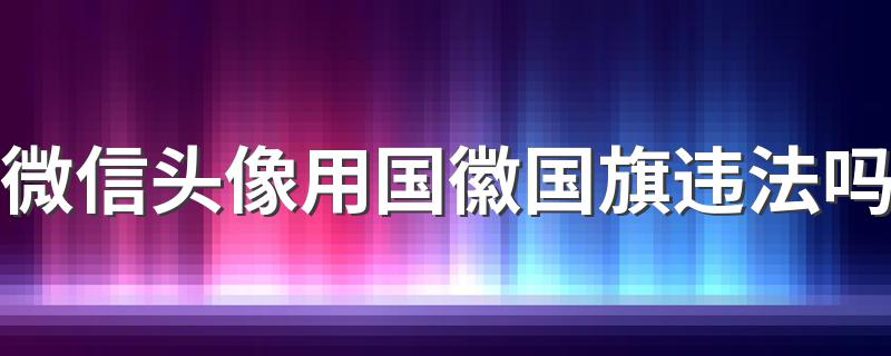 微信头像用国徽国旗违法吗 不违法