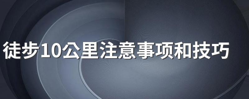 徒步10公里注意事项和技巧 十公里徒步要注意什么