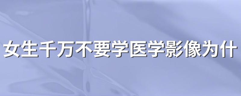 女生千万不要学医学影像为什么 前景怎么样