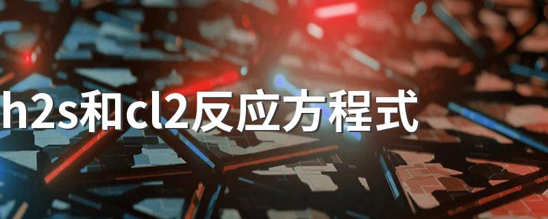 h2s和cl2反应方程式 硫化氢与氯气的化学反应方程式怎么写