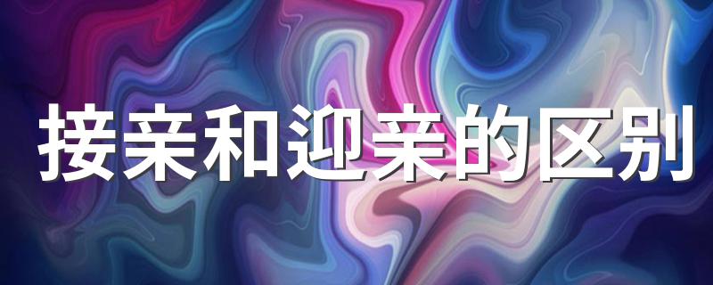 接亲和迎亲的区别 接亲和迎亲的简介