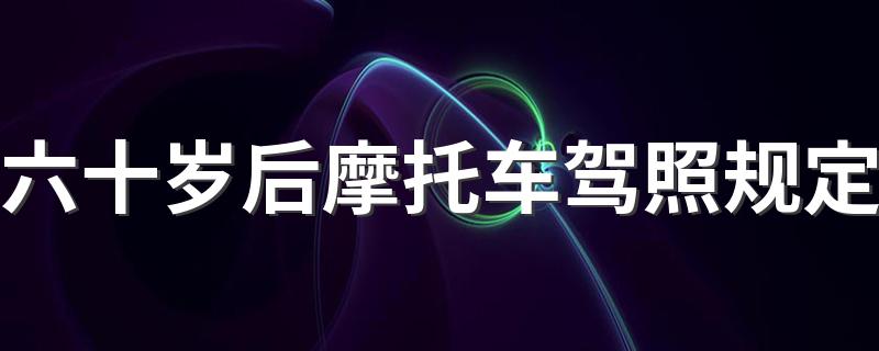 六十岁后摩托车驾照规定 快来看看吧