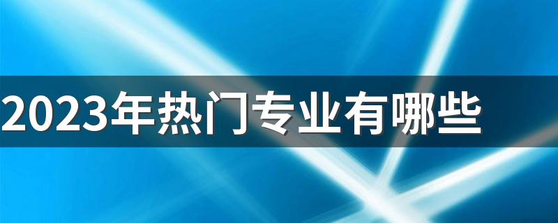 2023年热门专业有哪些 什么专业前景好