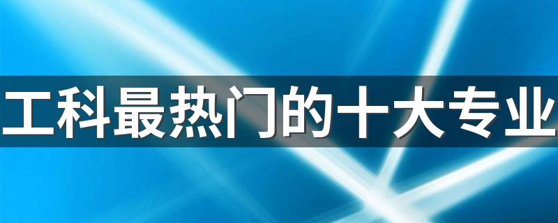 工科最热门的十大专业 什么专业最吃香