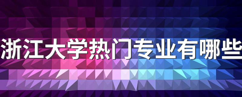 浙江大学热门专业有哪些 王牌专业是什么