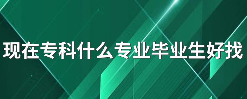 现在专科什么专业毕业生好找工作 哪些专业靠谱