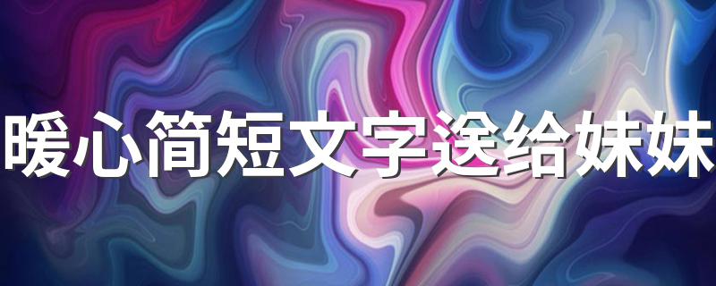 暖心简短文字送给妹妹 送给妹妹的暖心简短文字