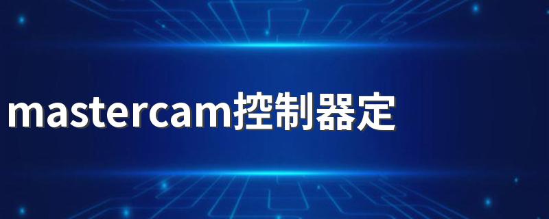 mastercam控制器定义 这个解释最权威