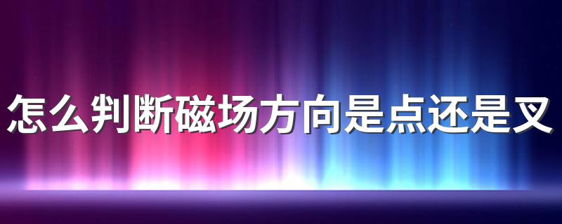 怎么判断磁场方向是点还是叉 物理学中电磁感应点和叉的方向如何判断